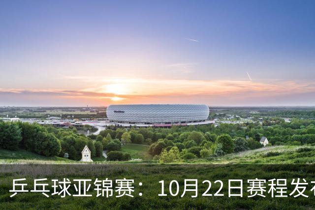 乒乓球亚锦赛：10月22日赛程发布！国乒最多10场比赛，力争两金！
