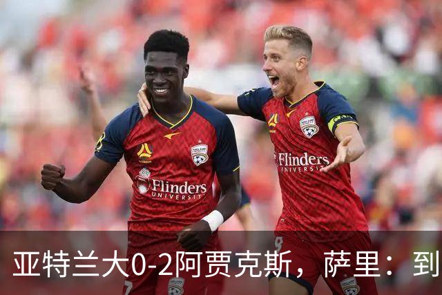 亚特兰大0-2阿贾克斯，萨里：到最后五分钟我都没想到我们会输