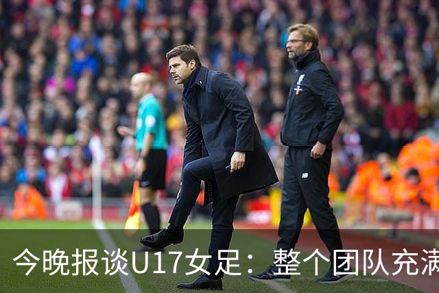 今晚报谈U17女足：整个团队充满了信心和动力，为挑战已做好准备
