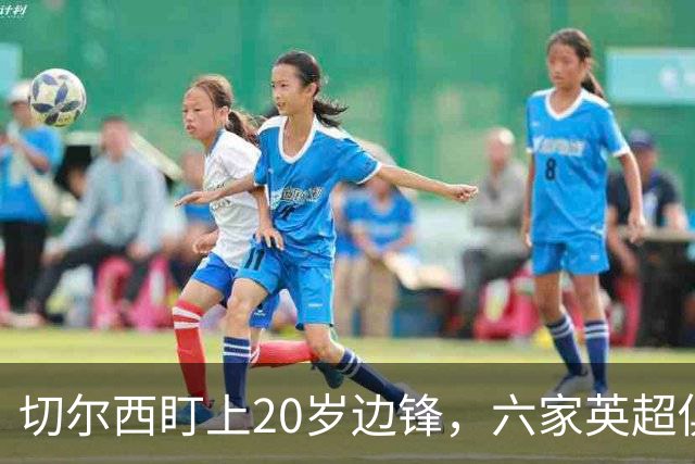切尔西盯上20岁边锋，六家英超俱乐部同时关注