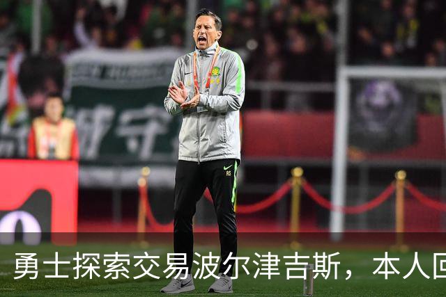 勇士探索交易波尔津吉斯，本人回应：别瞎诊断，我没艾滋