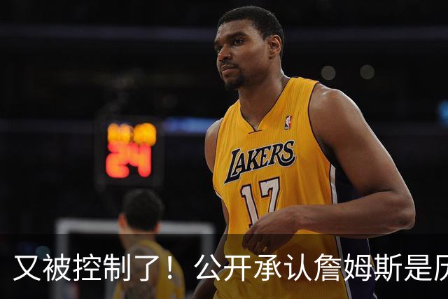 又被控制了！公开承认詹姆斯是历史最佳球员...