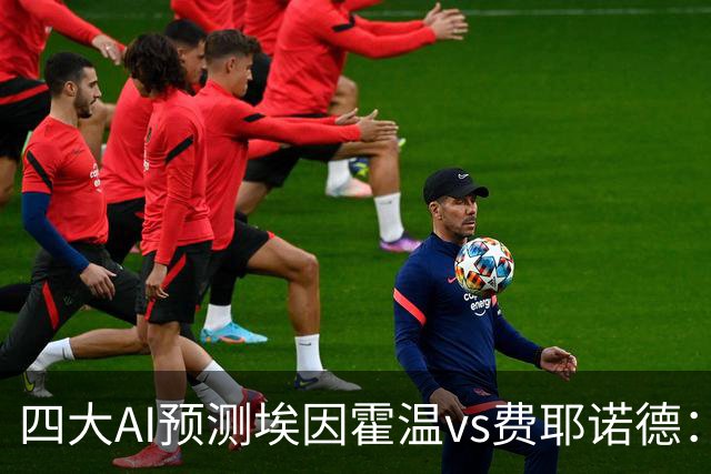 四大AI预测埃因霍温vs费耶诺德：两家看客胜，两家倾向平局