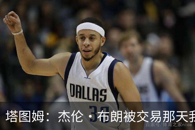 塔图姆：杰伦·布朗被交易那天我就联系了他 打过电话也发过短信