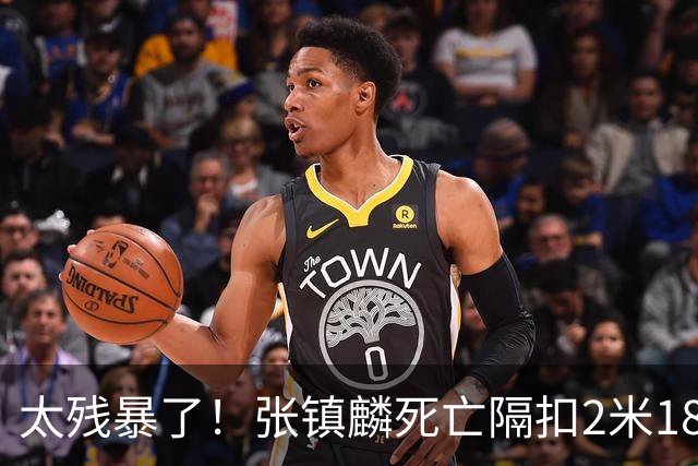 太残暴了！张镇麟死亡隔扣2米18外援，拉塞尔遭大帽后被眼神戏弄