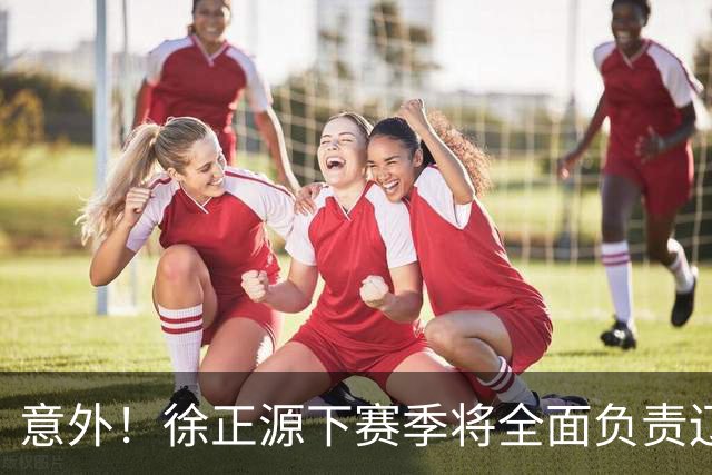 意外！徐正源下赛季将全面负责辽宁铁人引援？值得期待