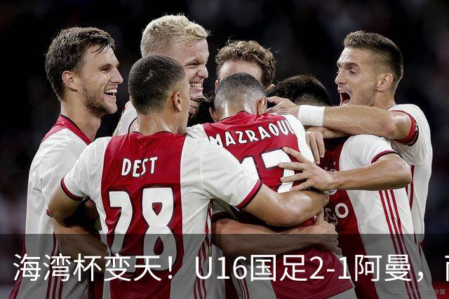 海湾杯变天！U16国足2-1阿曼，两连胜登顶A组积分榜，剑指冠军