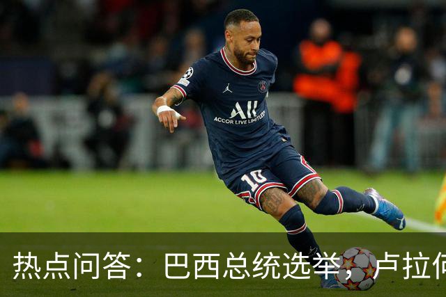 热点问答：巴西总统选举，卢拉何以反超获胜
