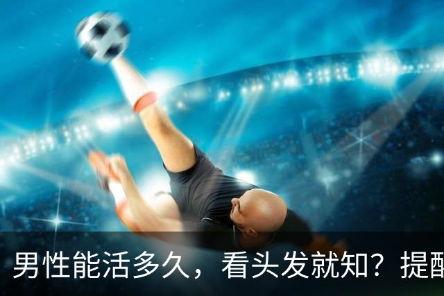男性能活多久，看头发就知？提醒：若有这3症状，尽早引起重视！