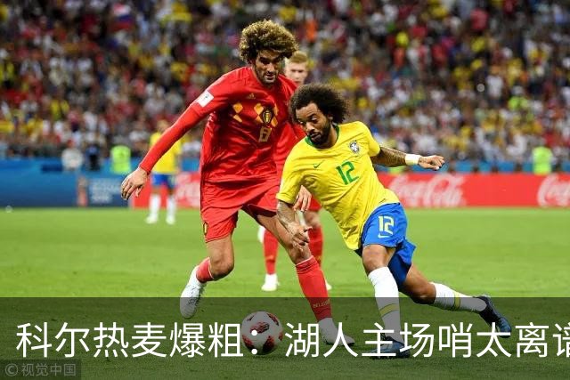 科尔热麦爆粗：湖人主场哨太离谱，换个球馆根本不会吹