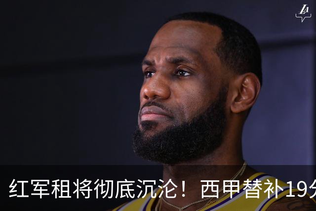 红军租将彻底沉沦！西甲替补19分钟染红 赛季至今0首发