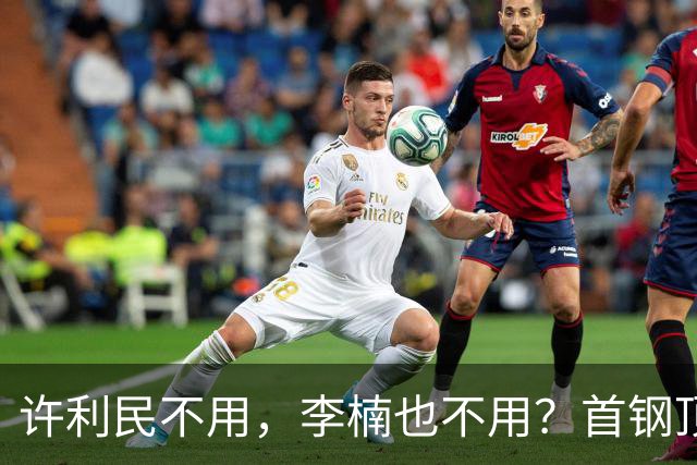 许利民不用，李楠也不用？首钢顶薪首秀只给8分钟，如此安排或另有深意