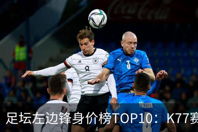 足坛左边锋身价榜TOP10：K77赛季报销，利物浦占3席