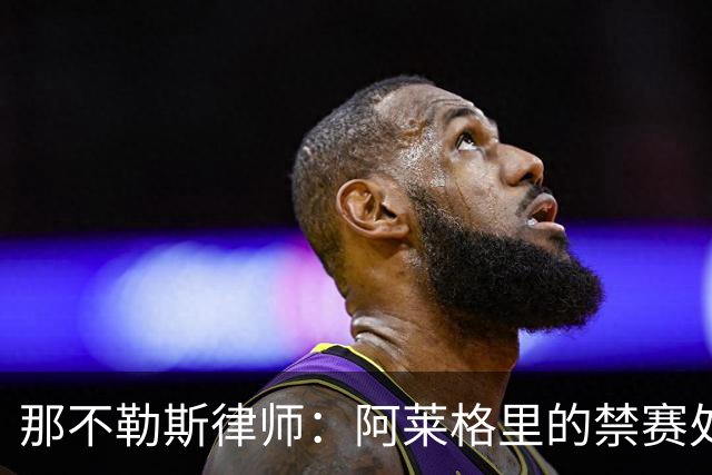 那不勒斯律师：阿莱格里的禁赛处罚太严重，若减刑可赶上对阵尤文