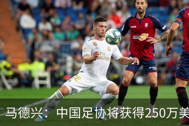 马德兴：中国足协将获得250万美元用于备战女足世界杯
