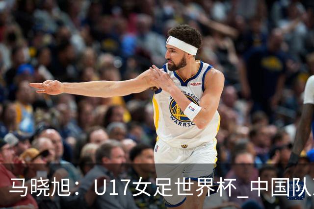 马晓旭：U17女足世界杯 中国队准备好了