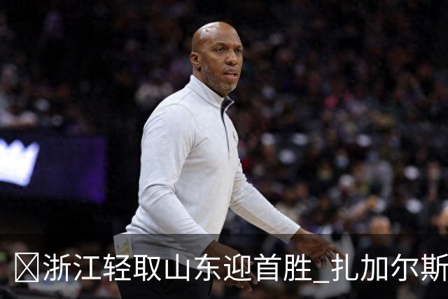🏀浙江轻取山东迎首胜 扎加尔斯22分 班顿17+5失误 王岚嵚11中3