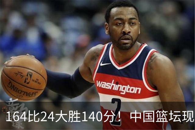 164比24大胜140分！中国篮坛现离谱分差，单节0分遭羞辱？