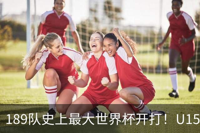 189队史上最大世界杯开打！U15国足首战中非，5天连碰日本沙特